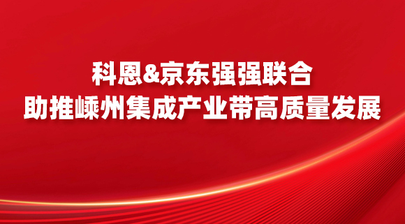 科恩&京東強強聯(lián)合，助推嵊州集成產(chǎn)業(yè)帶高質(zhì)量發(fā)展！